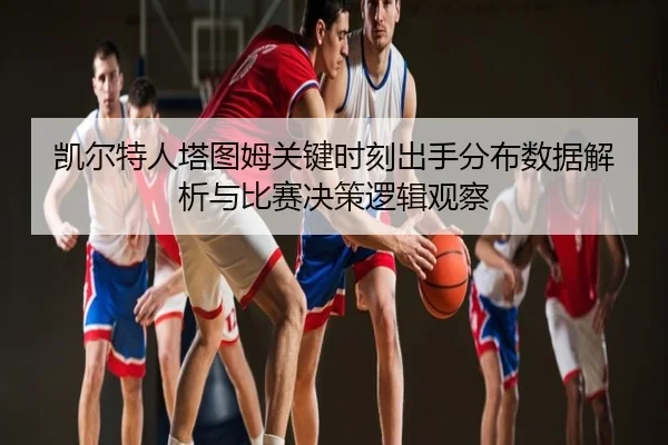 凯尔特人塔图姆关键时刻出手分布数据解析与比赛决策逻辑观察