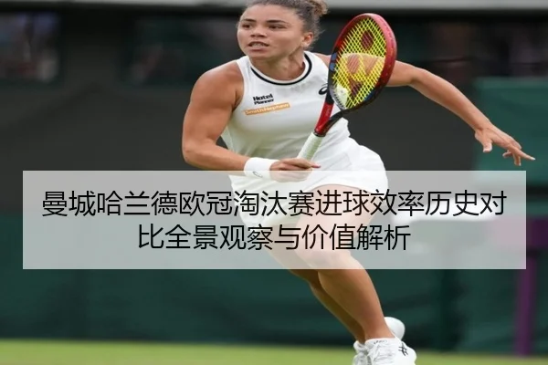 曼城哈兰德欧冠淘汰赛进球效率历史对比全景观察与价值解析