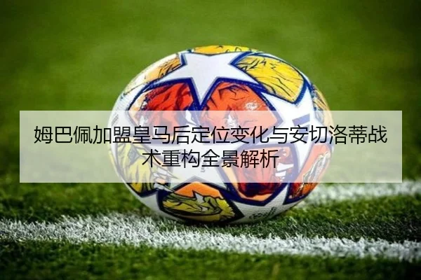 姆巴佩加盟皇马后定位变化与安切洛蒂战术重构全景解析