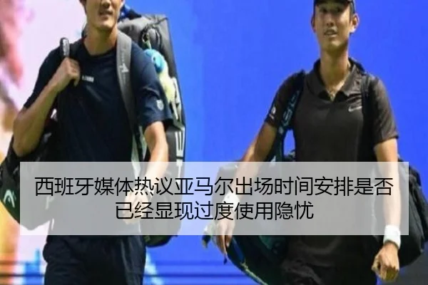 西班牙媒体热议亚马尔出场时间安排是否已经显现过度使用隐忧